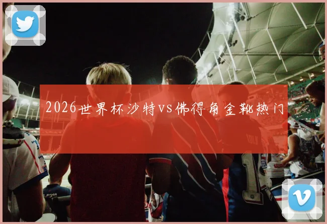 2026世界杯沙特vs佛得角金靴热门