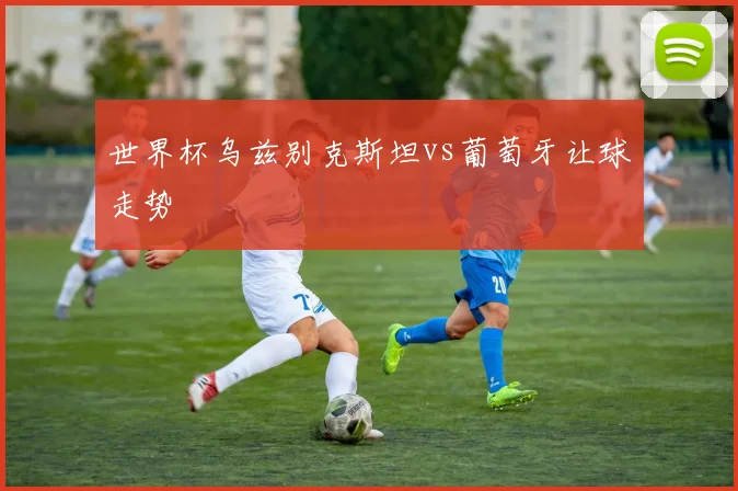 世界杯乌兹别克斯坦vs葡萄牙让球走势