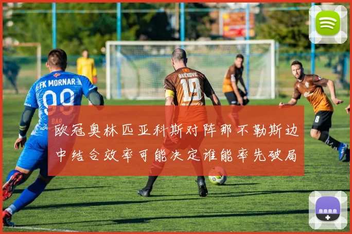 欧冠奥林匹亚科斯对阵那不勒斯边中结合效率可能决定谁能率先破局