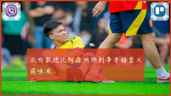 北伦敦德比阿森纳热刺争夺榜首火药味浓