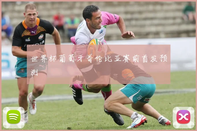 世界杯葡萄牙哥伦比亚赛前首发预测