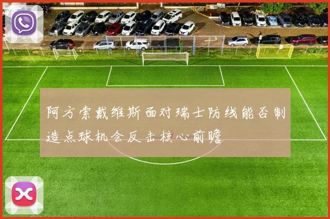 阿方索戴维斯面对瑞士防线能否制造点球机会反击核心前瞻