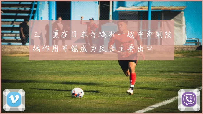 三笘薰在日本与瑞典一战中牵制防线作用可能成为反击主要出口