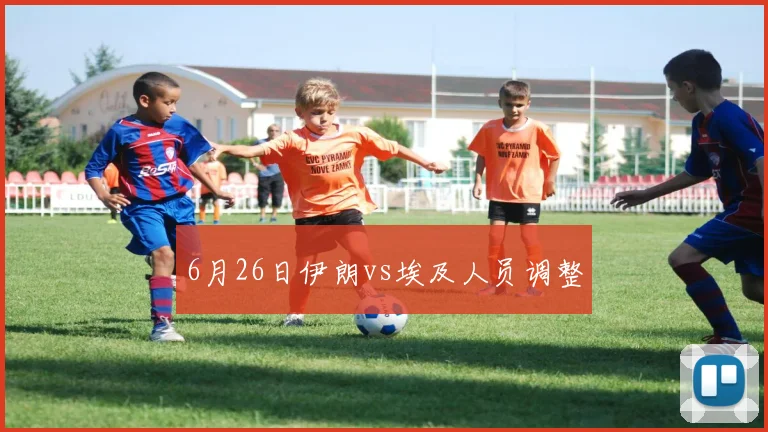 6月26日伊朗vs埃及人员调整