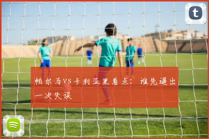 帕尔马vs卡利亚里看点:谁先逼出一次失误
