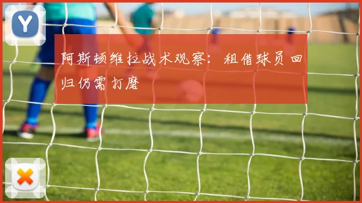 阿斯顿维拉战术观察:租借球员回归仍需打磨