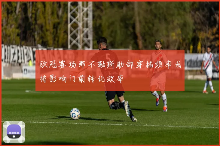 欧冠赛场那不勒斯肋部穿插频率或将影响门前转化效率