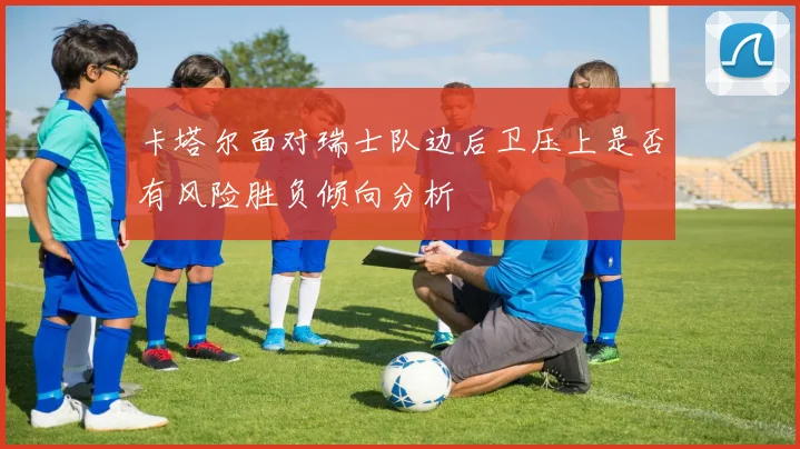 卡塔尔面对瑞士队边后卫压上是否有风险胜负倾向分析