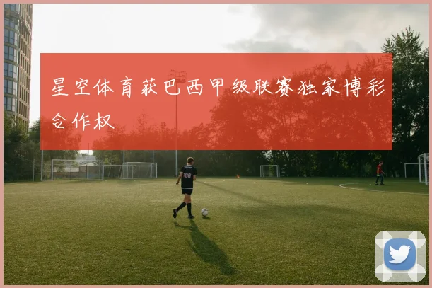 星空体育获巴西甲级联赛独家博彩合作权