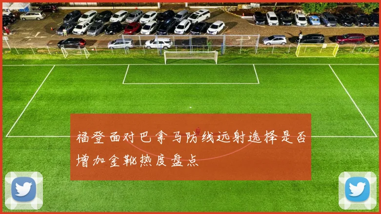 福登面对巴拿马防线远射选择是否增加金靴热度盘点