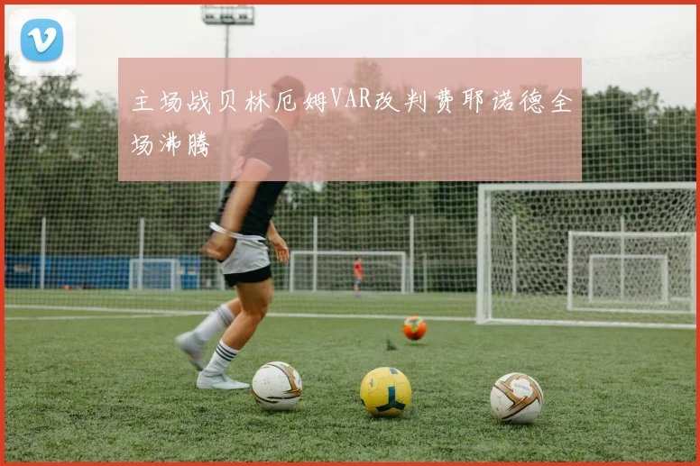 主场战贝林厄姆VAR改判费耶诺德全场沸腾