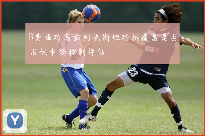 B费面对乌兹别克斯坦对抗覆盖是否占优中场控制评估