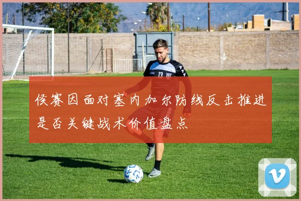 侯赛因面对塞内加尔防线反击推进是否关键战术价值盘点