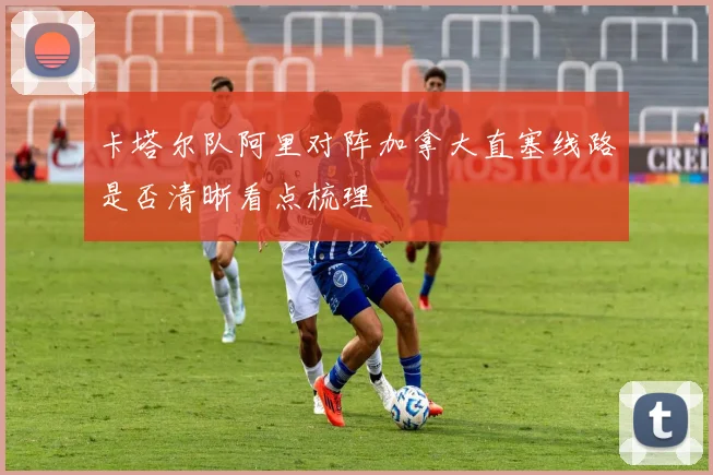 卡塔尔队阿里对阵加拿大直塞线路是否清晰看点梳理