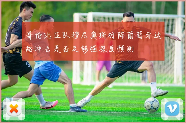 哥伦比亚队穆尼奥斯对阵葡萄牙边路冲击是否足够强深度预测