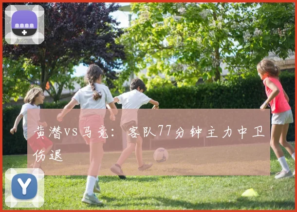 黄潜vs马竞:客队77分钟主力中卫伤退
