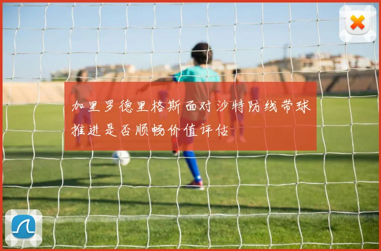 加里罗德里格斯面对沙特防线带球推进是否顺畅价值评估