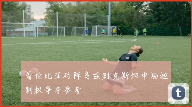 哥伦比亚对阵乌兹别克斯坦中场控制权争夺参考