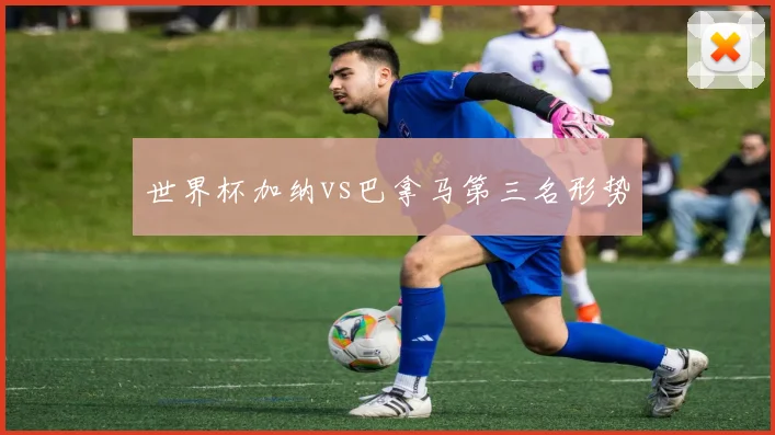 世界杯加纳vs巴拿马第三名形势