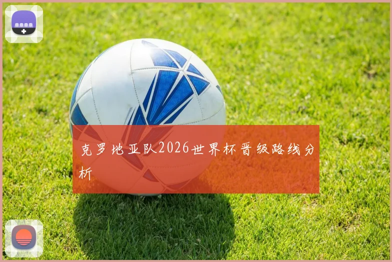 克罗地亚队2026世界杯晋级路线分析