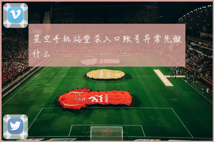 星空手机站登录入口账号异常先做什么