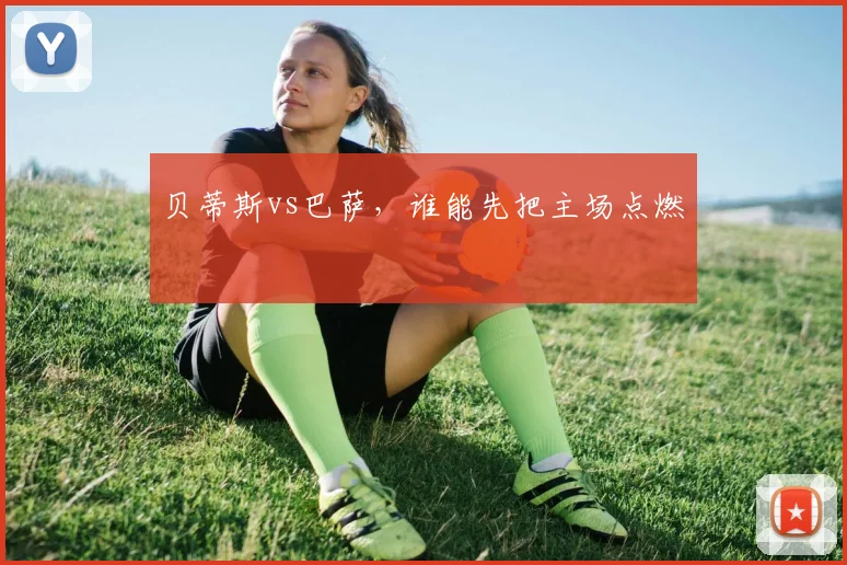 贝蒂斯vs巴萨,谁能先把主场点燃