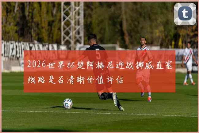 2026世界杯楚阿梅尼迎战挪威直塞线路是否清晰价值评估