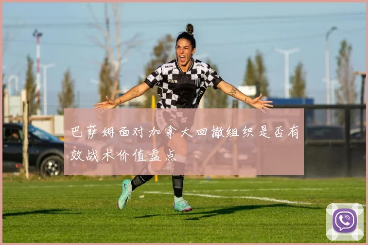 巴萨姆面对加拿大回撤组织是否有效战术价值盘点