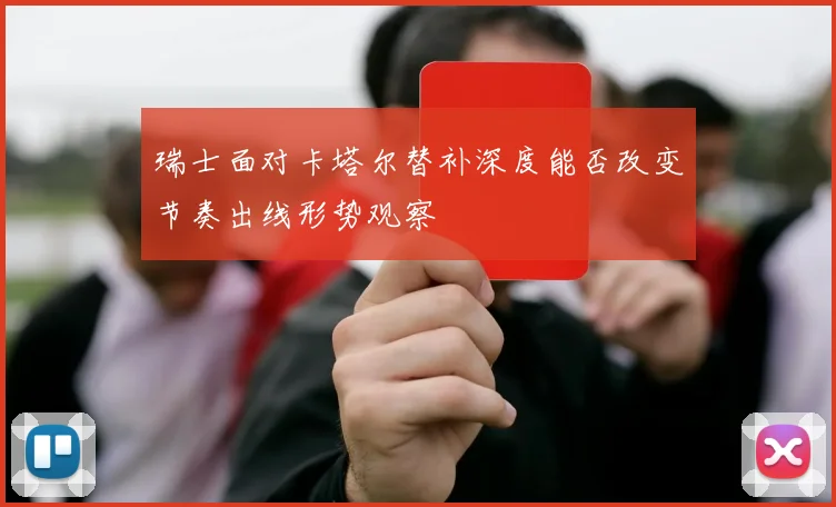 瑞士面对卡塔尔替补深度能否改变节奏出线形势观察