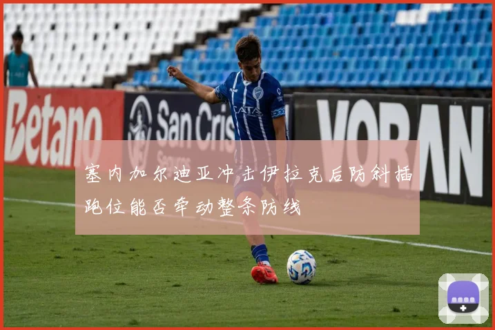 塞内加尔迪亚冲击伊拉克后防斜插跑位能否牵动整条防线