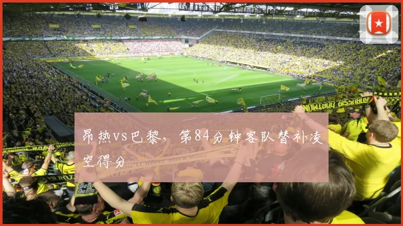 昂热vs巴黎，第84分钟客队替补凌空得分