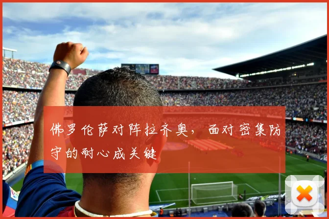 佛罗伦萨对阵拉齐奥,面对密集防守的耐心成关键