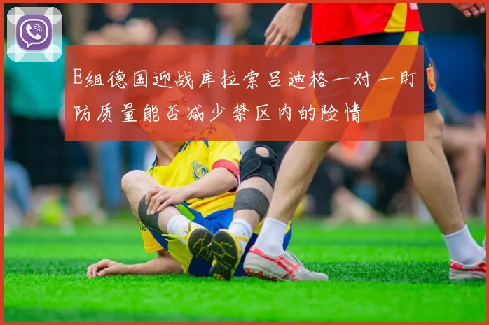 E组德国迎战库拉索吕迪格一对一盯防质量能否减少禁区内的险情