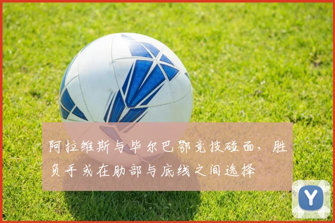 阿拉维斯与毕尔巴鄂竞技碰面,胜负手或在肋部与底线之间选择
