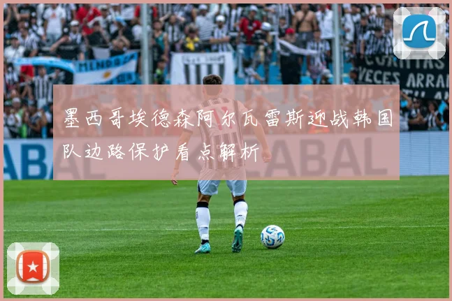 墨西哥埃德森阿尔瓦雷斯迎战韩国队边路保护看点解析
