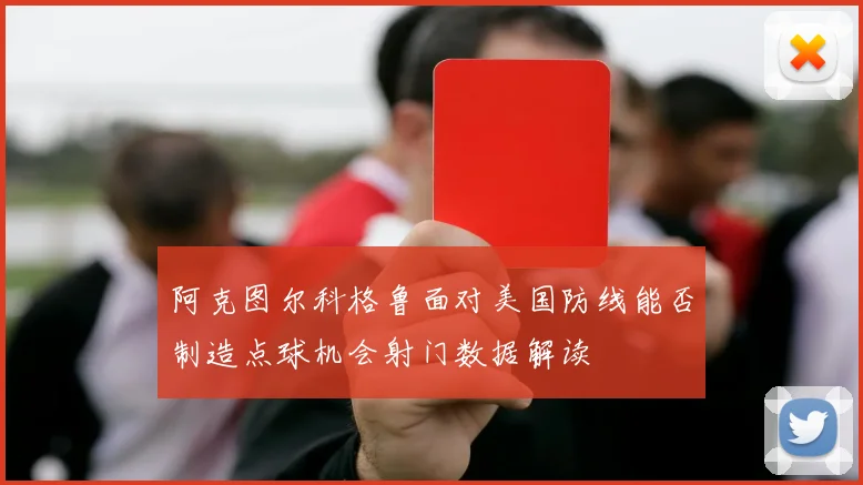 阿克图尔科格鲁面对美国防线能否制造点球机会射门数据解读