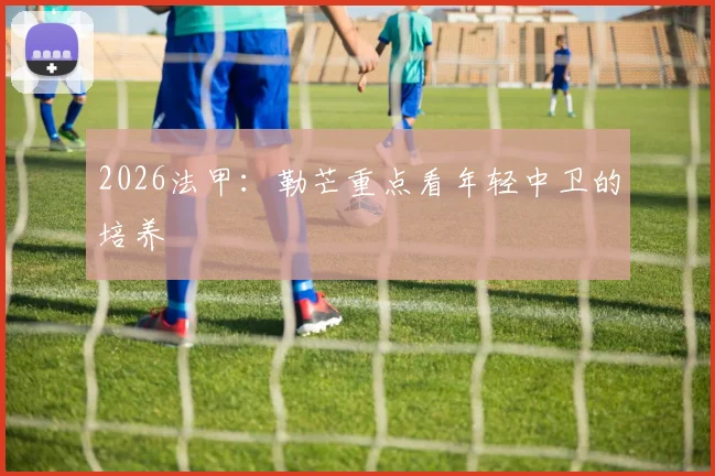 2026法甲：勒芒重点看年轻中卫的培养