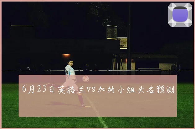 6月23日英格兰vs加纳小组头名预测