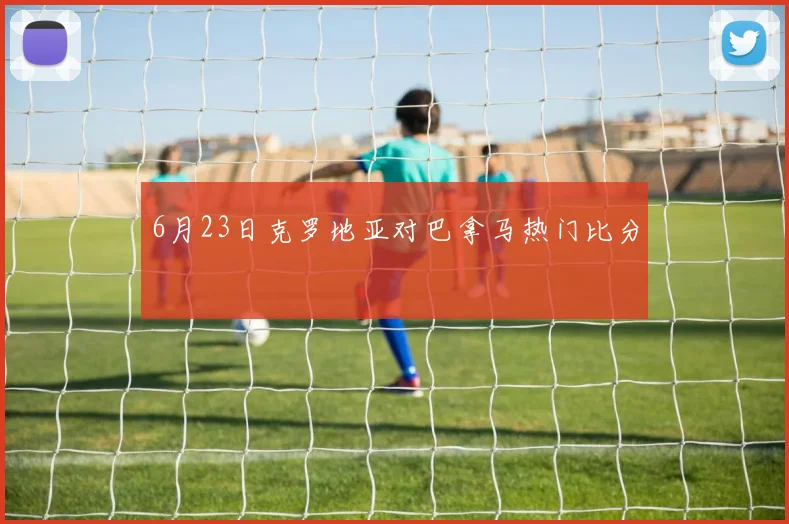 6月23日克罗地亚对巴拿马热门比分